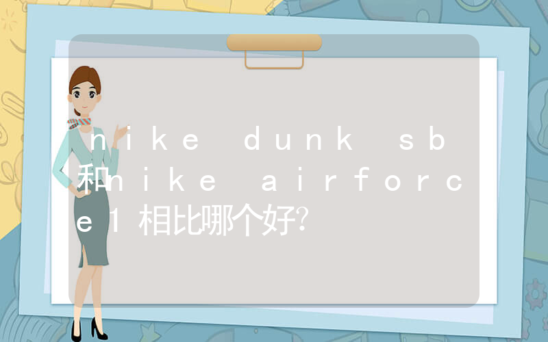 nike dunk sb和nike airforce1相比哪个好？插图